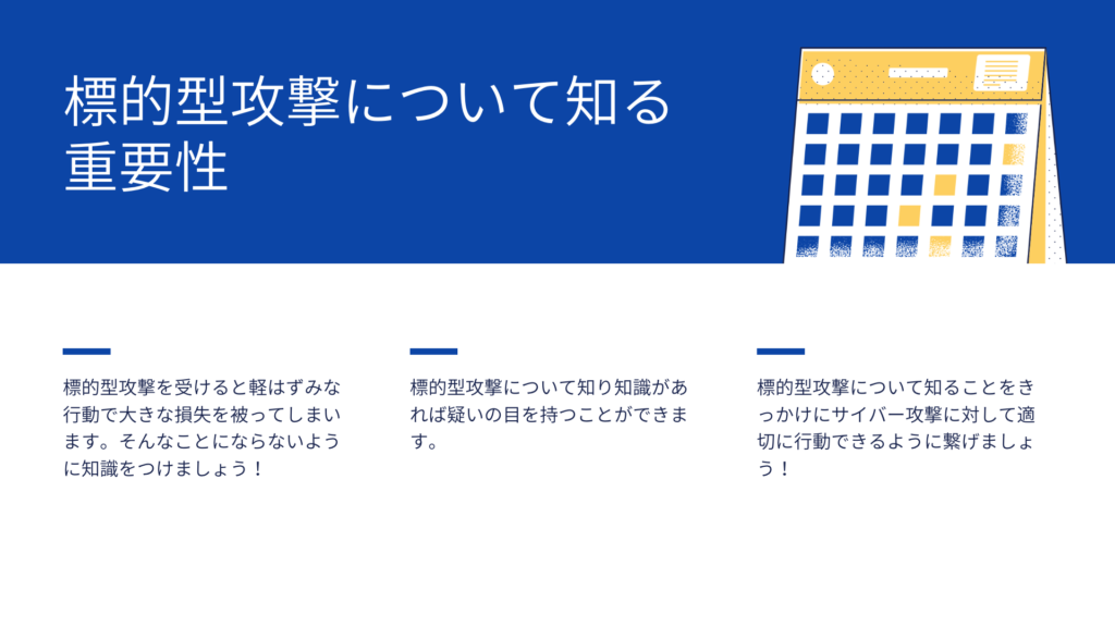 標的型攻撃につい知ることの重要性。標的型攻撃を受けると軽はずみな行動で大きな損失を被ります。しかし、標的型攻撃の知識があれば日々疑いの目を持って行動できるためリスクがだいぶ減ります。標的型攻撃をきっかけにサイバー攻撃に対して適切な行動ができるように頑張りましょう！