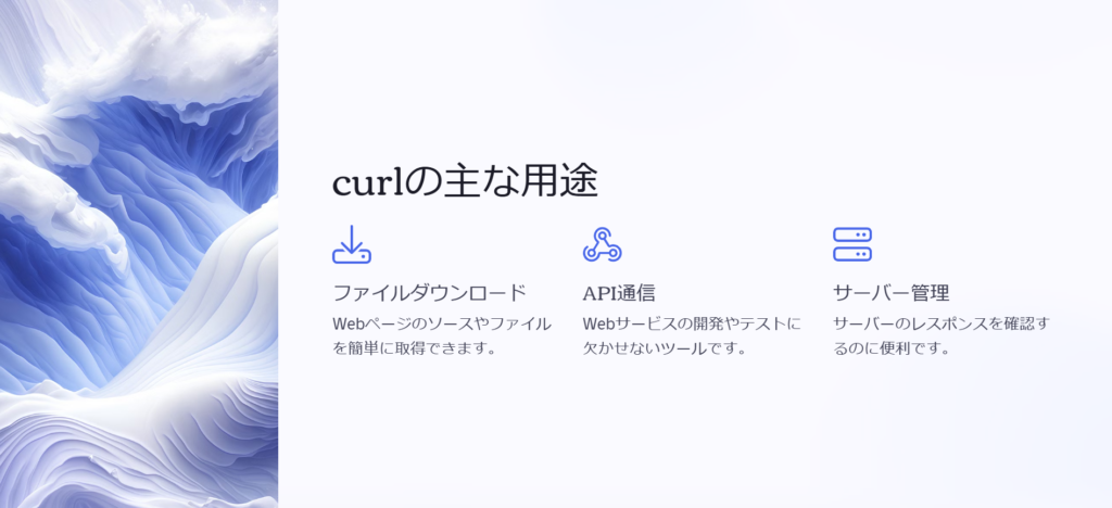 curlの主な用途

ファイルダウンロード

Webページのソースやファイルを簡単に取得できます。

API通信

Webサービスの開発やテストに欠かせないツールです。

サーバー管理

サーバーのレスポンスを確認するのに便利です。