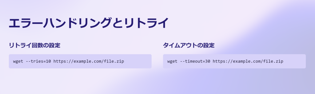 エラーハンドリングとリトライ

リトライ回数の設定

wget --tries=10 https://example.com/file.zip

タイムアウトの設定

wget --timeout=30 https://example.com/file.zip