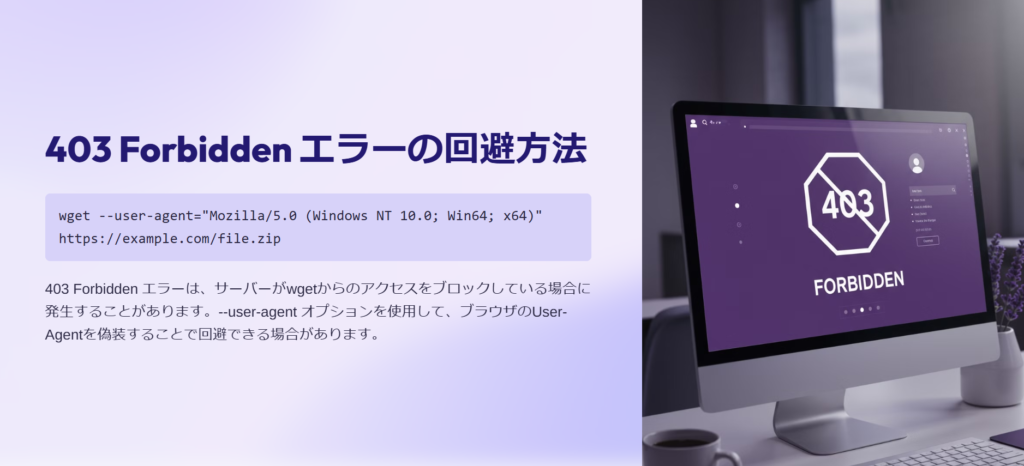 403 Forbidden エラーの回避方法

wget --user-agent="Mozilla/5.0 (Windows NT 10.0; Win64; x64)" https://example.com/file.zip

403 Forbidden エラーは、サーバーがwgetからのアクセスをブロックしている場合に発生することがあります。--user-agent オプションを使用して、ブラウザのUser-Agentを偽装することで回避できる場合があります。