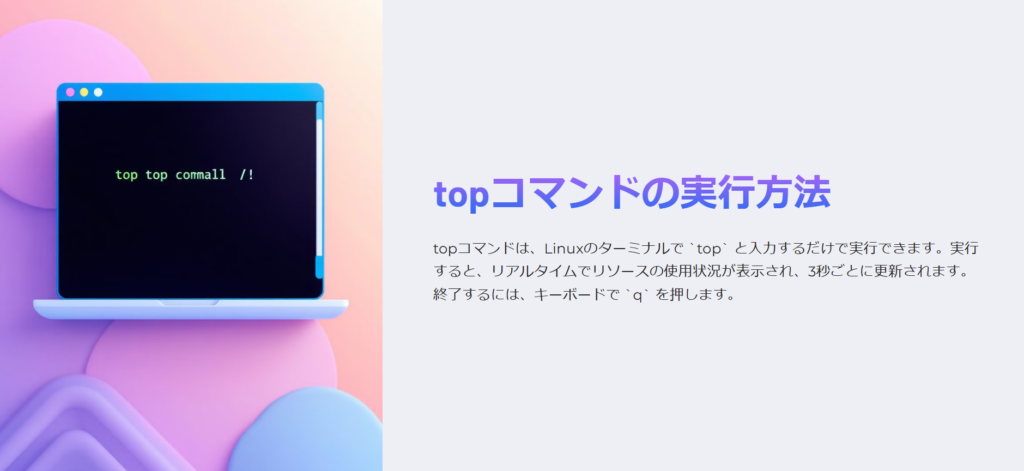 topコマンドの実行方法

topコマンドは、Linuxのターミナルで `top` と入力するだけで実行できます。実行すると、リアルタイムでリソースの使用状況が表示され、3秒ごとに更新されます。終了するには、キーボードで `q` を押します。